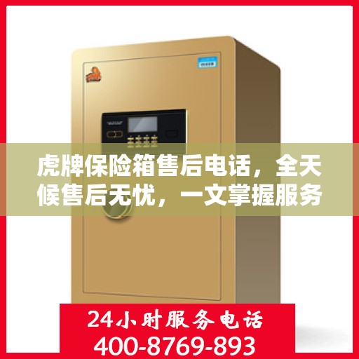 虎牌保险箱售后电话，全天候售后无忧，一文掌握服务热线