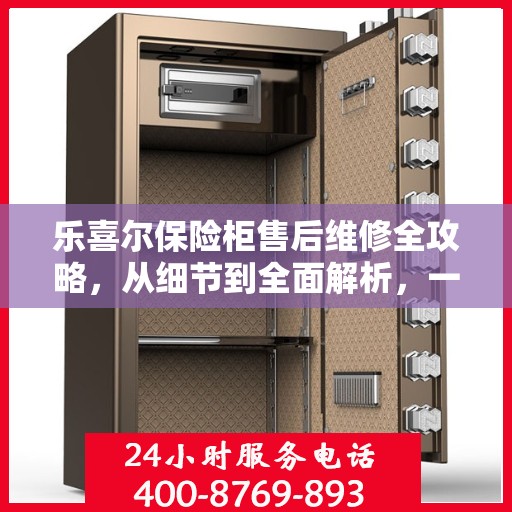 乐喜尔保险柜售后维修全攻略，从细节到全面解析，一站式解决您的维修烦恼