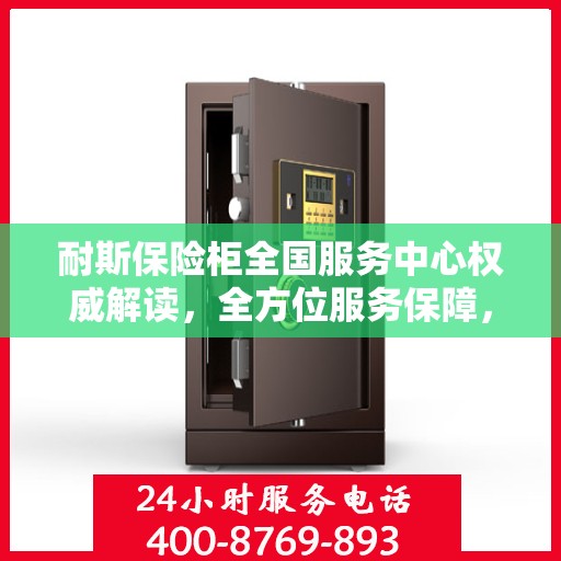 耐斯保险柜全国服务中心权威解读，全方位服务保障，专业守护您的安全之选