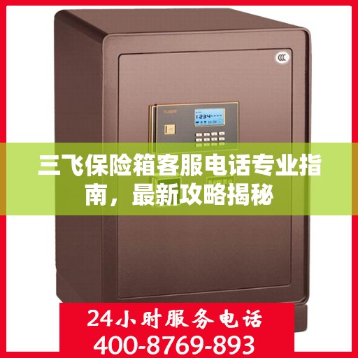 三飞保险箱客服电话专业指南，最新攻略揭秘