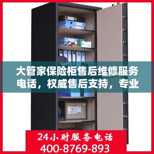大管家保险柜售后维修服务电话，权威售后支持，专业快速响应！