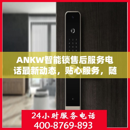 ANKW智能锁售后服务电话最新动态，贴心服务，随时解答您的疑问