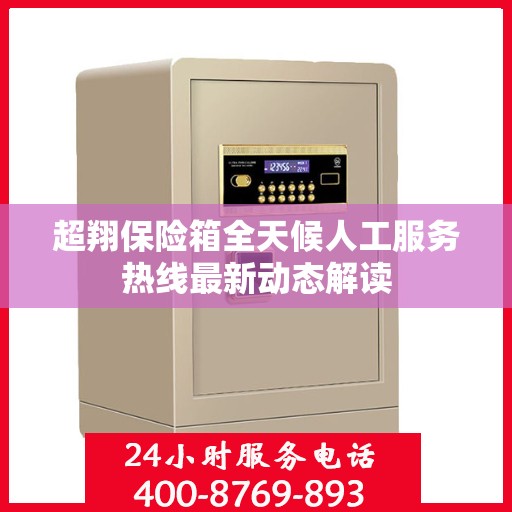 超翔保险箱全天候人工服务热线最新动态解读