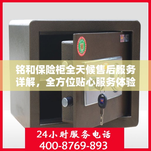 铭和保险柜全天候售后服务详解，全方位贴心服务体验攻略