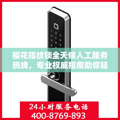 樱花指纹锁全天候人工服务热线，专业权威指南助你轻松解决问题