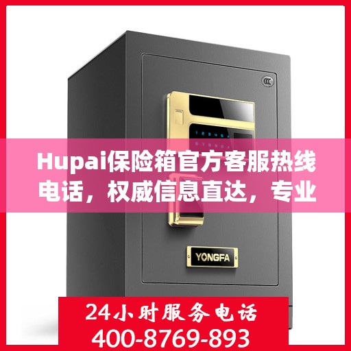 Hupai保险箱官方客服热线电话，权威信息直达，专业服务保障