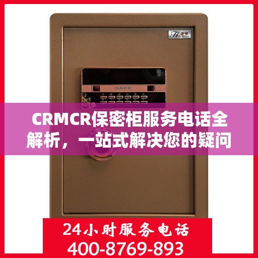 CRMCR保密柜服务电话全解析，一站式解决您的疑问和需求