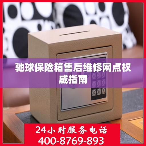 驰球保险箱售后维修网点权威指南