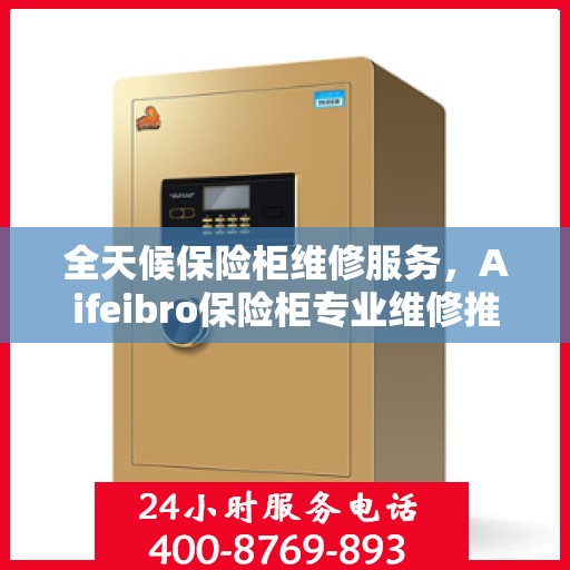 全天候保险柜维修服务，Aifeibro保险柜专业维修推荐