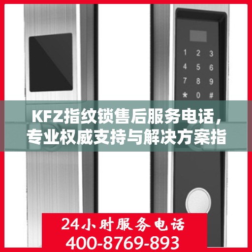 KFZ指纹锁售后服务电话，专业权威支持与解决方案指南
