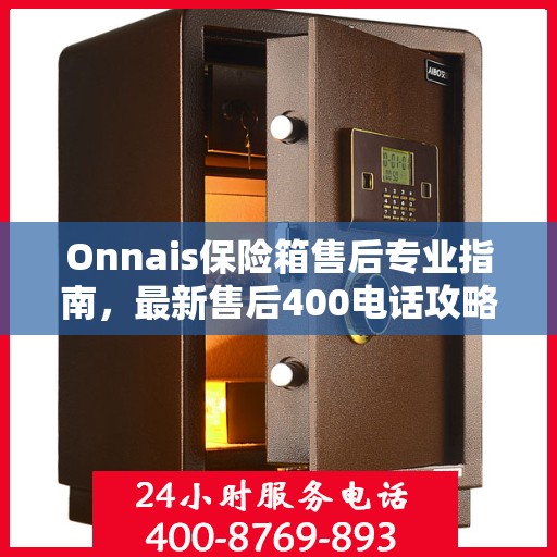 Onnais保险箱售后专业指南，最新售后400电话攻略
