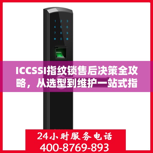 ICCSSI指纹锁售后决策全攻略，从选型到维护一站式指南