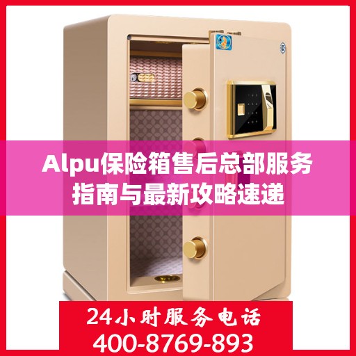 Alpu保险箱售后总部服务指南与最新攻略速递