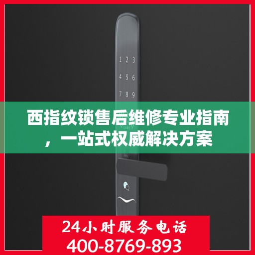 西指纹锁售后维修专业指南，一站式权威解决方案