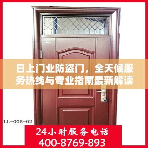 日上门业防盗门，全天候服务热线与专业指南最新解读