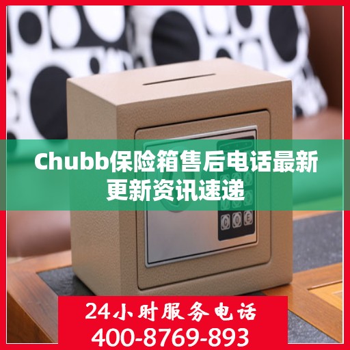 Chubb保险箱售后电话最新更新资讯速递