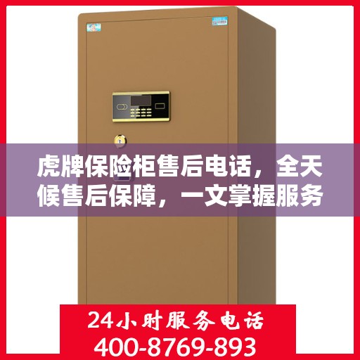 虎牌保险柜售后电话，全天候售后保障，一文掌握服务细节