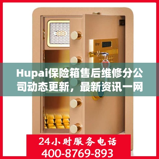 Hupai保险箱售后维修分公司动态更新，最新资讯一网打尽