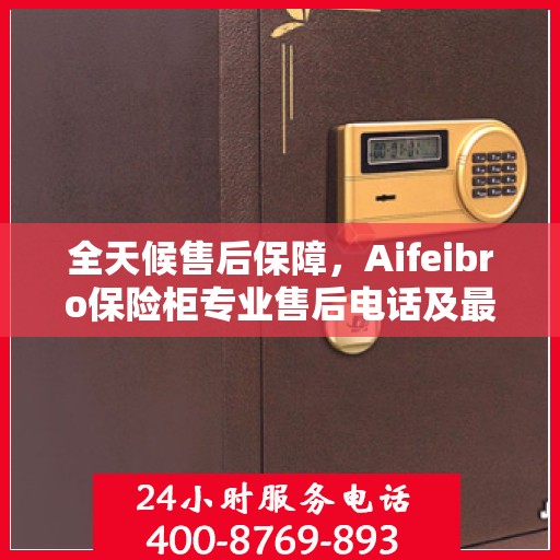 全天候售后保障，Aifeibro保险柜专业售后电话及最新服务指南