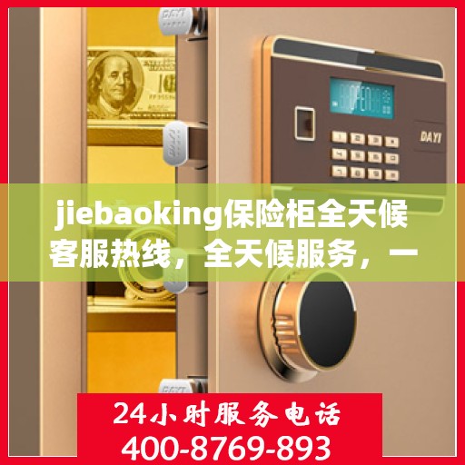 jiebaoking保险柜全天候客服热线，全天候服务，一键解决所有疑问