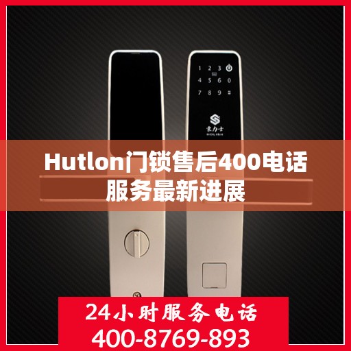 Hutlon门锁售后400电话服务最新进展