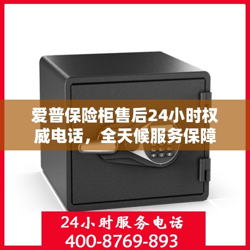爱普保险柜售后24小时权威电话，全天候服务保障