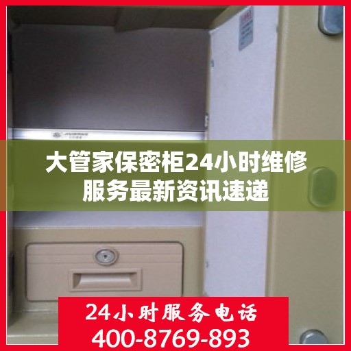大管家保密柜24小时维修服务最新资讯速递