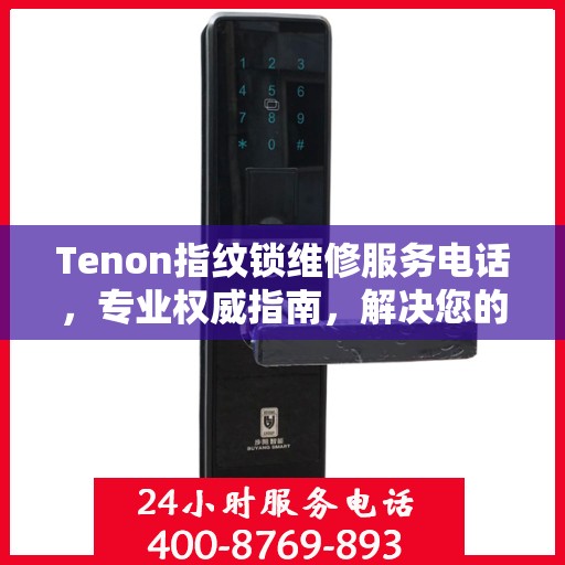 Tenon指纹锁维修服务电话，专业权威指南，解决您的锁具问题