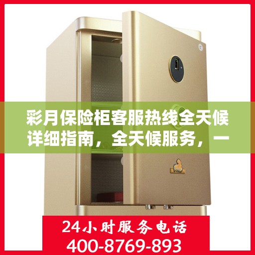 彩月保险柜客服热线全天候详细指南，全天候服务，一键解决您的所有问题