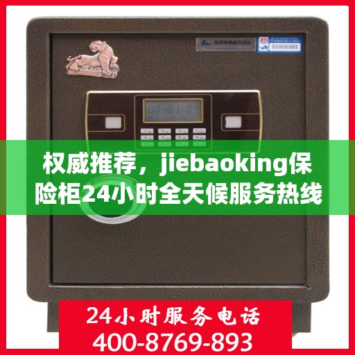 权威推荐，jiebaoking保险柜24小时全天候服务热线全新发布
