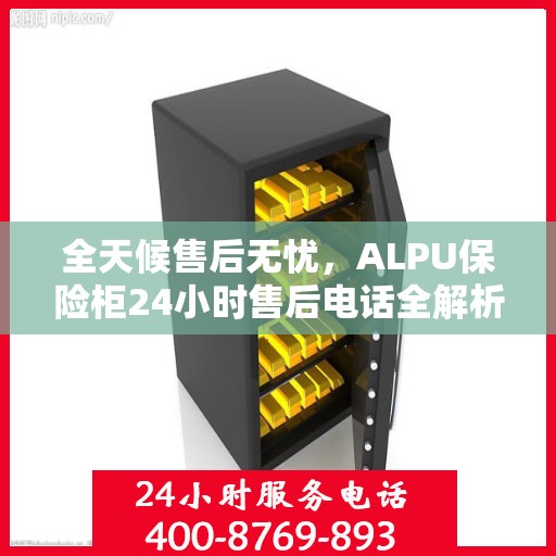 全天候售后无忧，ALPU保险柜24小时售后电话全解析