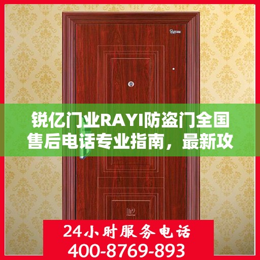 锐亿门业RAYI防盗门全国售后电话专业指南，最新攻略与一站式服务支持