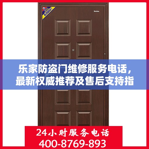 乐家防盗门维修服务电话，最新权威推荐及售后支持指南