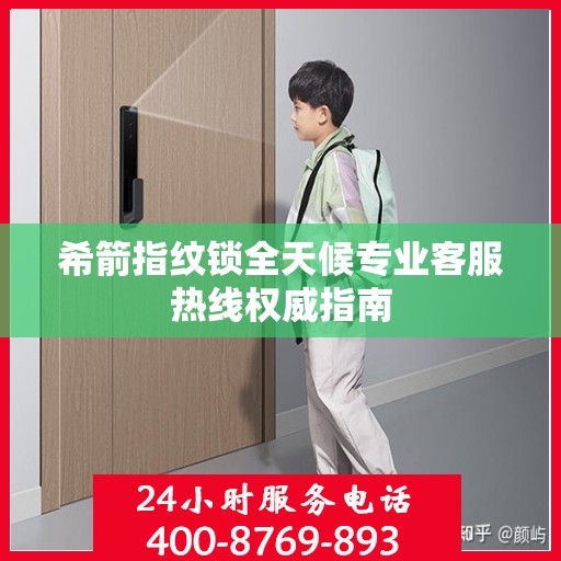 希箭指纹锁全天候专业客服热线权威指南