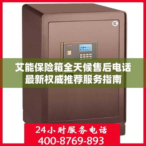 艾能保险箱全天候售后电话最新权威推荐服务指南