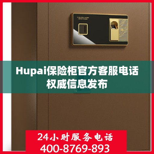 Hupai保险柜官方客服电话权威信息发布