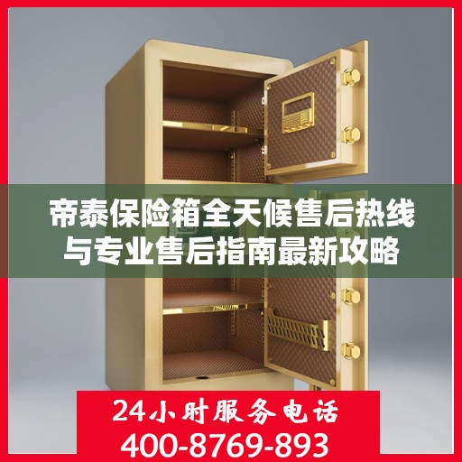 帝泰保险箱全天候售后热线与专业售后指南最新攻略