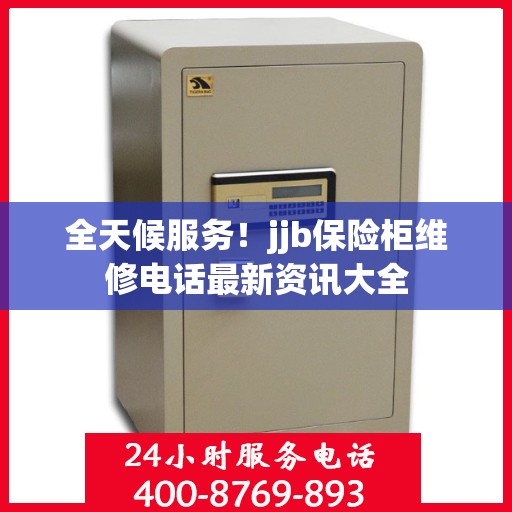 全天候服务！jjb保险柜维修电话最新资讯大全