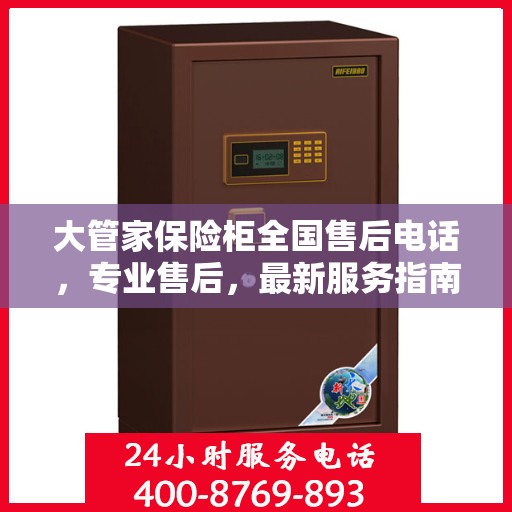 大管家保险柜全国售后电话，专业售后，最新服务指南攻略