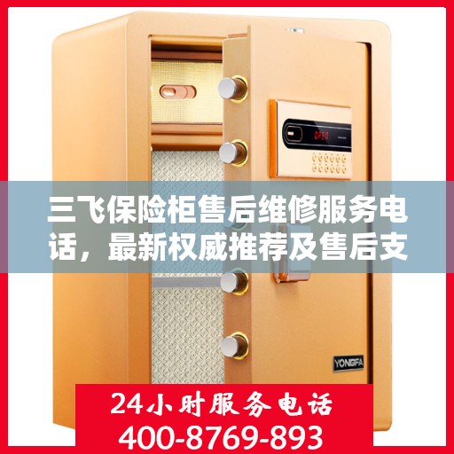 三飞保险柜售后维修服务电话，最新权威推荐及售后支持指南