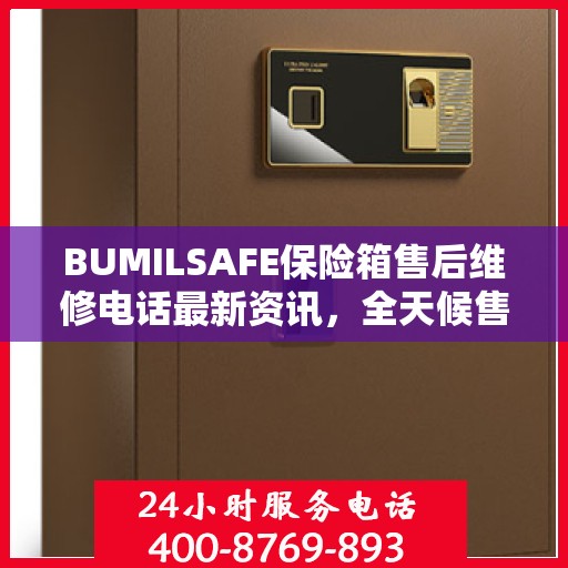 BUMILSAFE保险箱售后维修电话最新资讯，全天候售后，保障您的安全需求