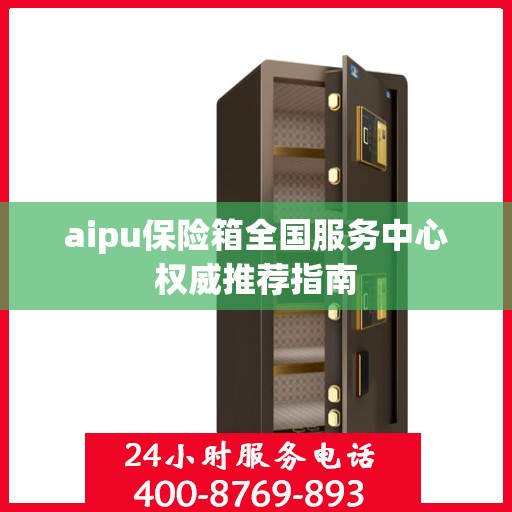 aipu保险箱全国服务中心权威推荐指南