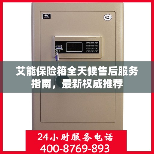 艾能保险箱全天候售后服务指南，最新权威推荐
