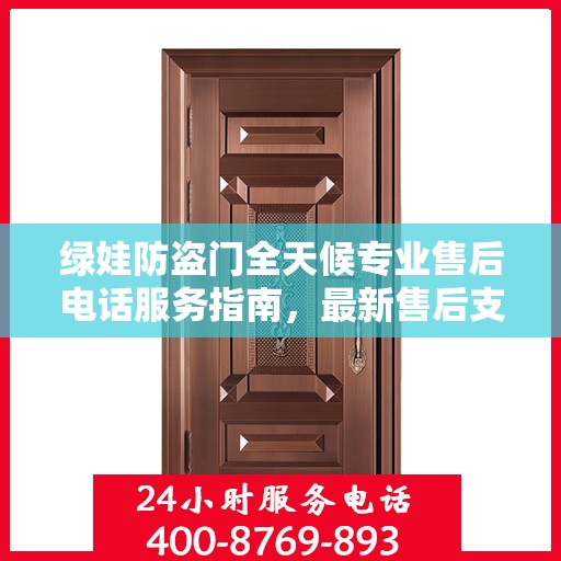 绿娃防盗门全天候专业售后电话服务指南，最新售后支持攻略