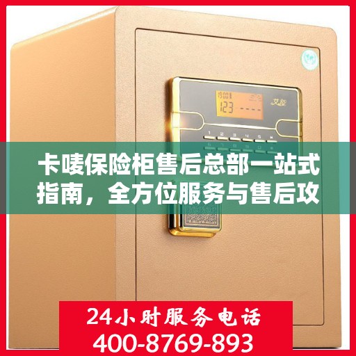 卡唛保险柜售后总部一站式指南，全方位服务与售后攻略