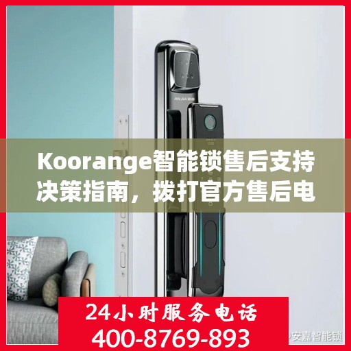 Koorange智能锁售后支持决策指南，拨打官方售后电话400解析