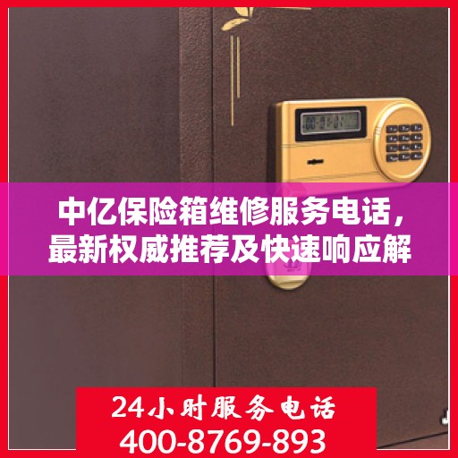 中亿保险箱维修服务电话，最新权威推荐及快速响应解决方案