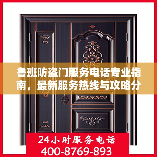 鲁班防盗门服务电话专业指南，最新服务热线与攻略分享