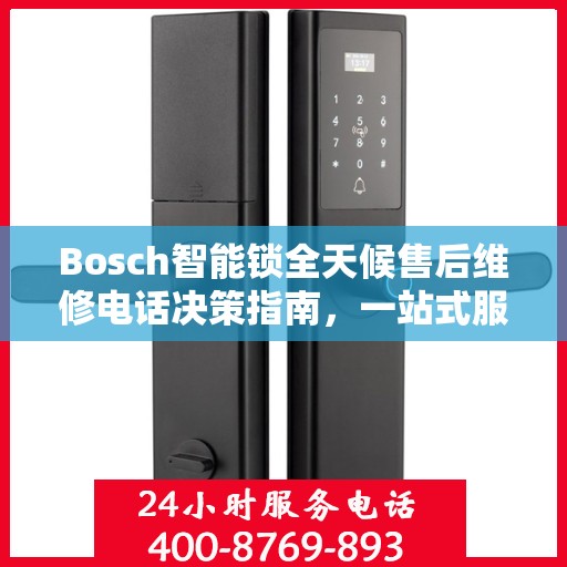 Bosch智能锁全天候售后维修电话决策指南，一站式服务保障您的安全之选