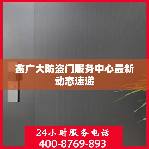 鑫广大防盗门服务中心最新动态速递